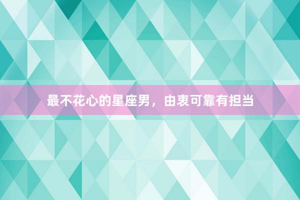 最不花心的星座男，由衷可靠有担当