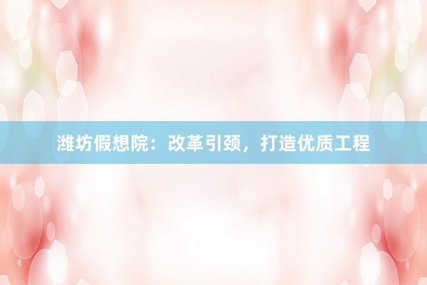 潍坊假想院：改革引颈，打造优质工程