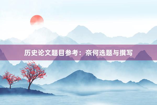 历史论文题目参考：奈何选题与撰写