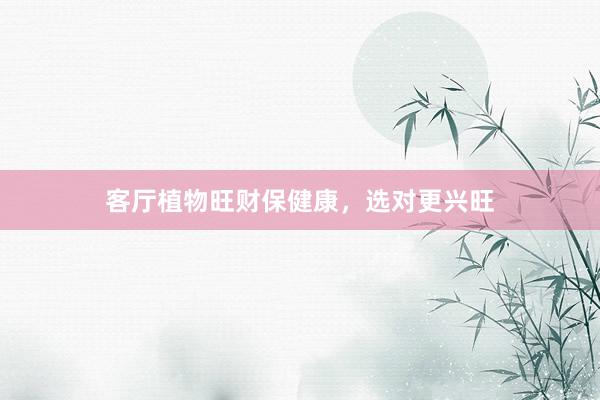客厅植物旺财保健康，选对更兴旺