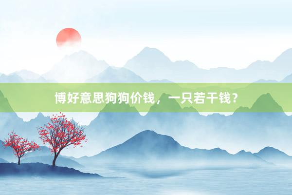 博好意思狗狗价钱，一只若干钱？