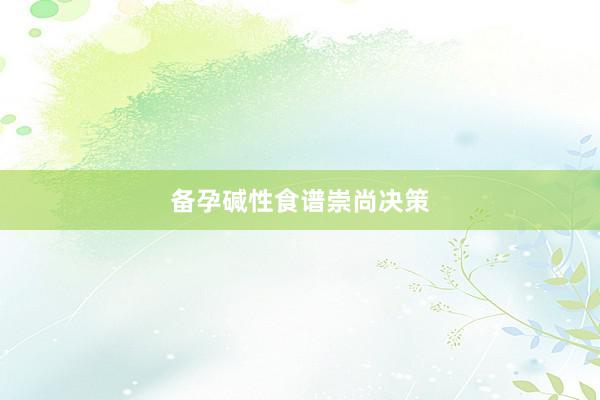 备孕碱性食谱崇尚决策