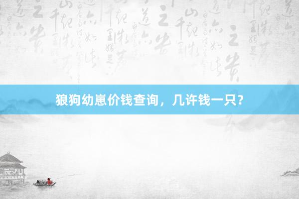 狼狗幼崽价钱查询，几许钱一只？
